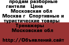 продам разборные гантели › Цена ­ 3 000 - Московская обл., Москва г. Спортивные и туристические товары » Тренажеры   . Московская обл.